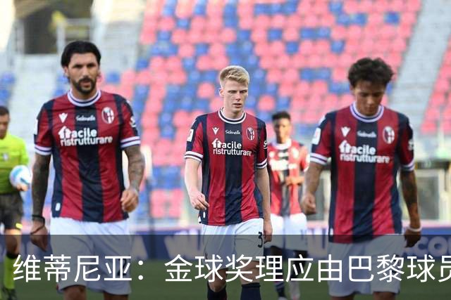 维蒂尼亚：金球奖理应由巴黎球员获得 面对亚马尔谈不上“害怕”